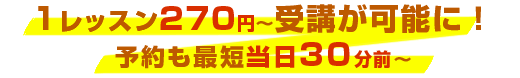 1レッスン270円から受講が可能に！予約も最短当日30分前から！