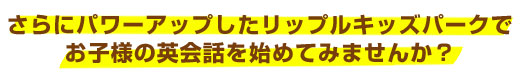 更にパワーアップしたリップルキッズパークでお子様の英会話を始めてみませんか？