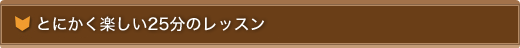 とにかく楽しい25分のレッスン