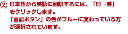 　日本語から英語に翻訳するには、「日→英」をクリックします。
						　　「言語ボタン」の色がブルーに変わっている方が選択されています。