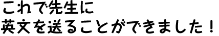 これで先生に英文を送ることができました！