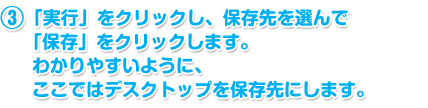 「実行」をクリックし、保存先を選んで「保存」をクリックします。わかりやすいように、ここではデスクトップを保存先にします。