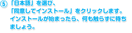 　「日本語」を選び、「同意してインストール」をクリックします。インストールが始まったら、何も触らずに待ちましょう。