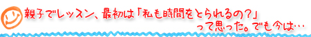 親子でレッスン、最初は「私も時間をとられるの？」って思った。でも今は…