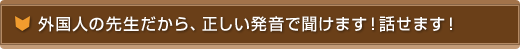 外国人の先生だから、正しい発音で英語が聞けます！話せます！