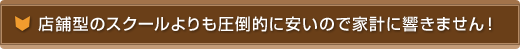 店舗型のスクールよりも圧倒的に安いので、家計に響きません！
