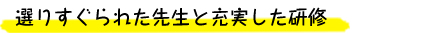 選りすぐられた先生と充実した研修