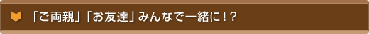 「ご両親」「お友達」みんなで一緒に!?