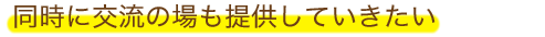 同時に交流の場も提供していきたい