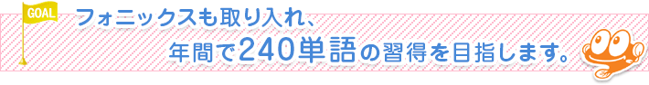 フォニックスも取り入れ、年間で240単語の習得を目指します。