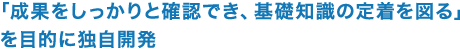 「成果をしっかりと確認でき、基礎知識の定着を図る」を目的に独自開発